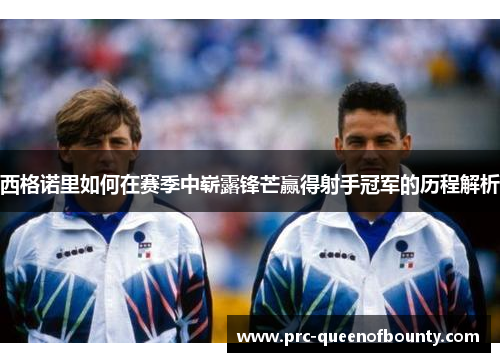 西格诺里如何在赛季中崭露锋芒赢得射手冠军的历程解析