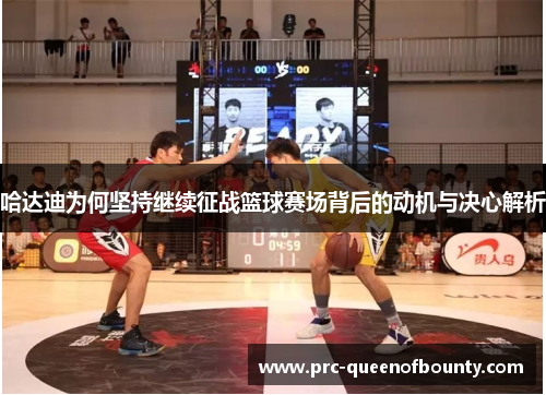 哈达迪为何坚持继续征战篮球赛场背后的动机与决心解析