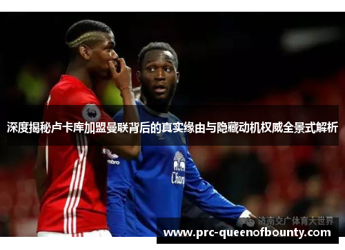 深度揭秘卢卡库加盟曼联背后的真实缘由与隐藏动机权威全景式解析