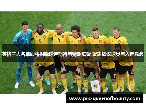 英格兰大名单即将揭晓球迷期待与猜测汇聚 聚焦热议球员与入选悬念