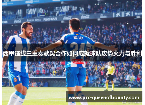 西甲锋线三重奏默契合作如何成就球队攻势火力与胜利