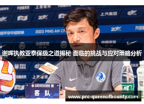 谢晖执教亚泰保级之道揭秘 面临的挑战与应对策略分析