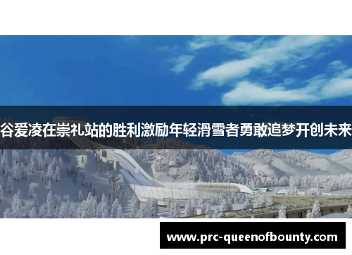 谷爱凌在崇礼站的胜利激励年轻滑雪者勇敢追梦开创未来