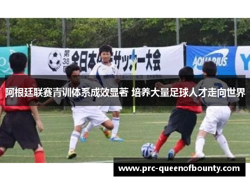 阿根廷联赛青训体系成效显著 培养大量足球人才走向世界