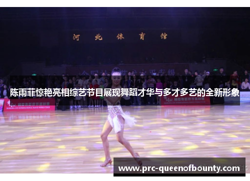 陈雨菲惊艳亮相综艺节目展现舞蹈才华与多才多艺的全新形象