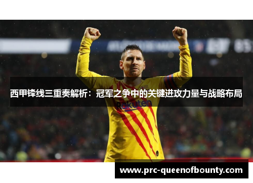 西甲锋线三重奏解析:冠军之争中的关键进攻力量与战略布局 西甲锋线三重奏解析:冠军之争中的关键进攻力量与战略布局