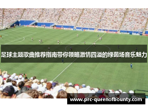 足球主题歌曲推荐指南带你领略激情四溢的绿茵场音乐魅力 足球主题歌曲推荐指南带你领略激情四溢的绿茵场音乐魅力