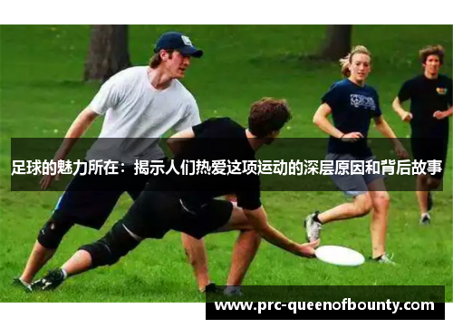 足球的魅力所在:揭示人们热爱这项运动的深层原因和背后故事 足球的魅力所在:揭示人们热爱这项运动的深层原因和背后故事
