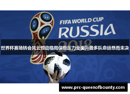 世界杯赛场转会风云搅动格局保级压力全面升级多队命运悬而未决