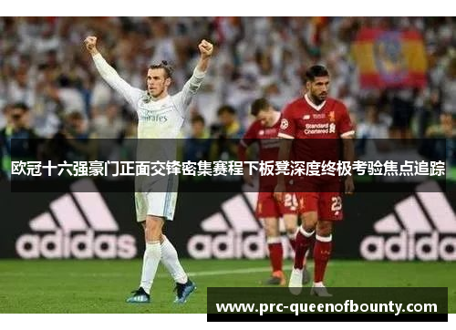 欧冠十六强豪门正面交锋密集赛程下板凳深度终极考验焦点追踪 欧冠十六强豪门正面交锋密集赛程下板凳深度终极考验焦点追踪