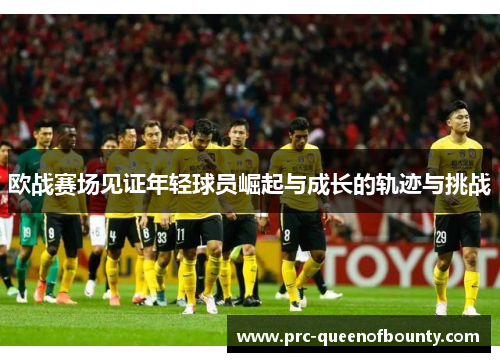 欧战赛场见证年轻球员崛起与成长的轨迹与挑战 欧战赛场见证年轻球员崛起与成长的轨迹与挑战