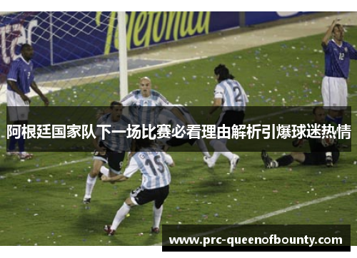 阿根廷国家队下一场比赛必看理由解析引爆球迷热情