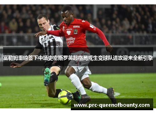 富勒姆重磅签下中场史密斯罗英超格局或生变球队进攻迎来全新引擎