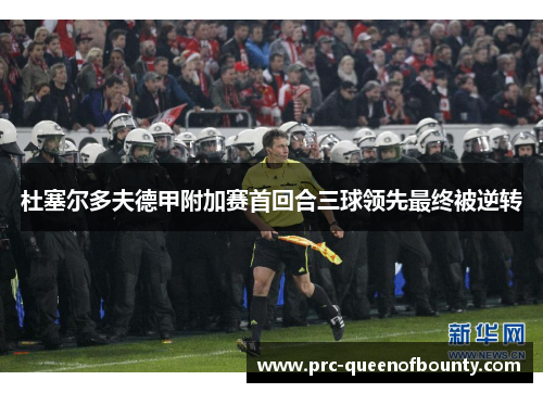 杜塞尔多夫德甲附加赛首回合三球领先最终被逆转 杜塞尔多夫德甲附加赛首回合三球领先最终被逆转