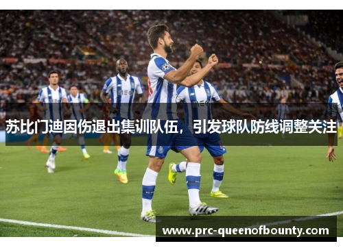 苏比门迪因伤退出集训队伍,引发球队防线调整关注 苏比门迪因伤退出集训队伍,引发球队防线调整关注